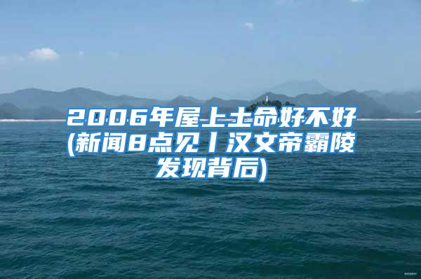 2006年屋上土命好不好(新闻8点见丨汉文帝霸陵发现背后)