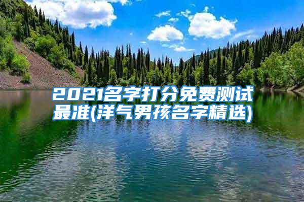 2021名字打分免费测试最准(洋气男孩名字精选)