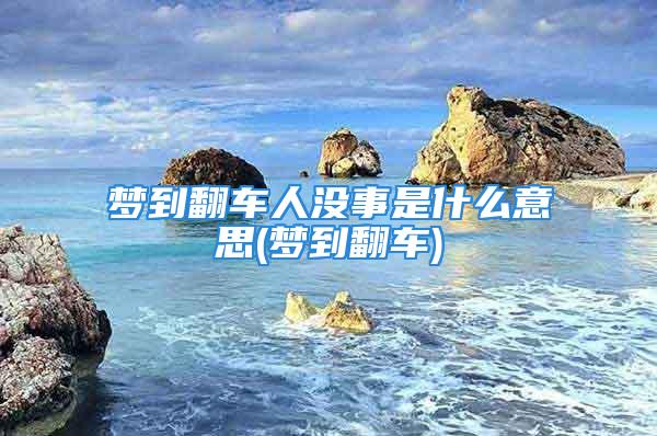 梦到翻车人没事是什么意思(梦到翻车)