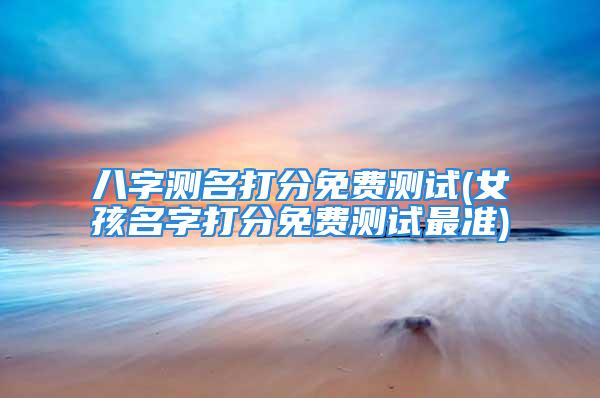 八字测名打分免费测试(女孩名字打分免费测试最准)