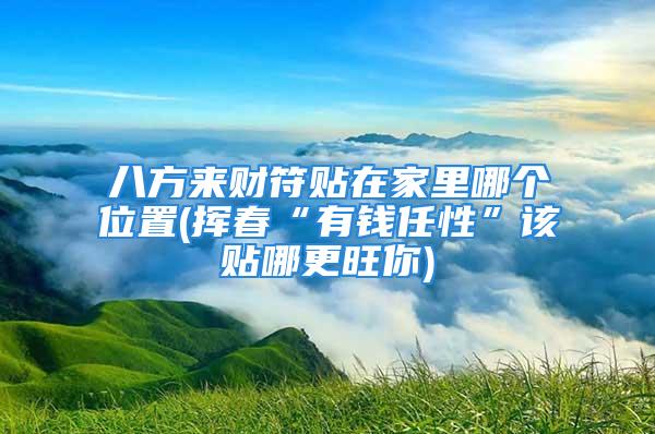 八方来财符贴在家里哪个位置(挥春“有钱任性”该贴哪更旺你)