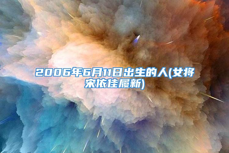 2006年6月11日出生的人(女将宋依佳履新)