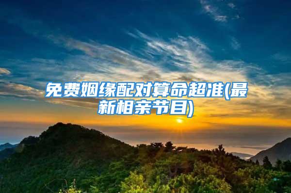 免费姻缘配对算命超准(最新相亲节目)