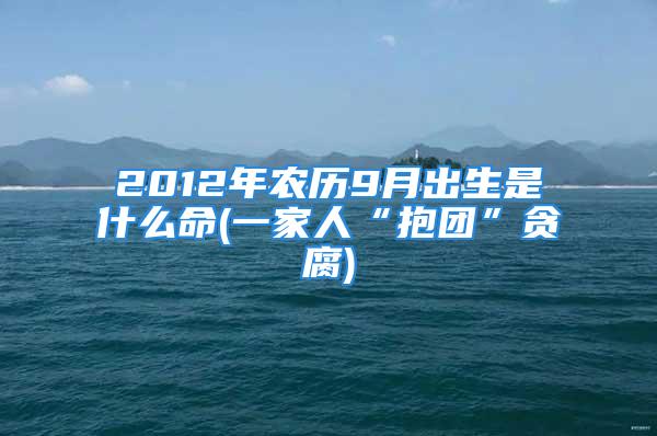 2012年农历9月出生是什么命(一家人“抱团”贪腐)