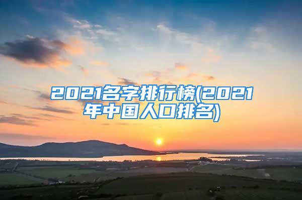 2021名字排行榜(2021年中国人口排名)