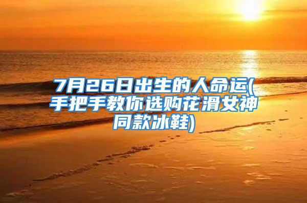 7月26日出生的人命运(手把手教你选购花滑女神同款冰鞋)