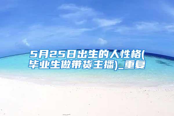 5月25日出生的人性格(毕业生做带货主播)_重复