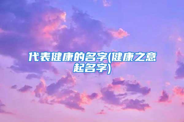 代表健康的名字(健康之意起名字)