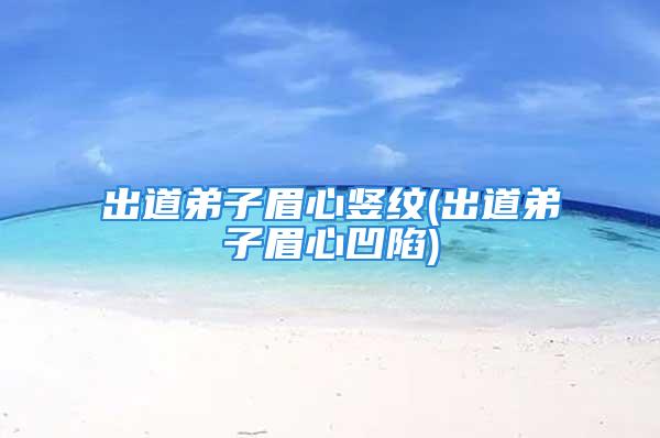 出道弟子眉心竖纹(出道弟子眉心凹陷)