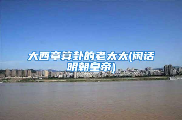 大西章算卦的老太太(闲话明朝皇帝)