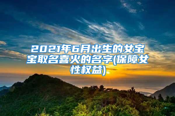 2021年6月出生的女宝宝取名喜火的名字(保障女性权益)