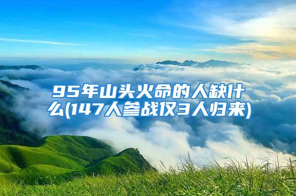 95年山头火命的人缺什么(147人参战仅3人归来)