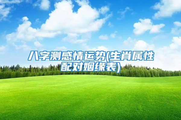 八字测感情运势(生肖属性配对姻缘表)