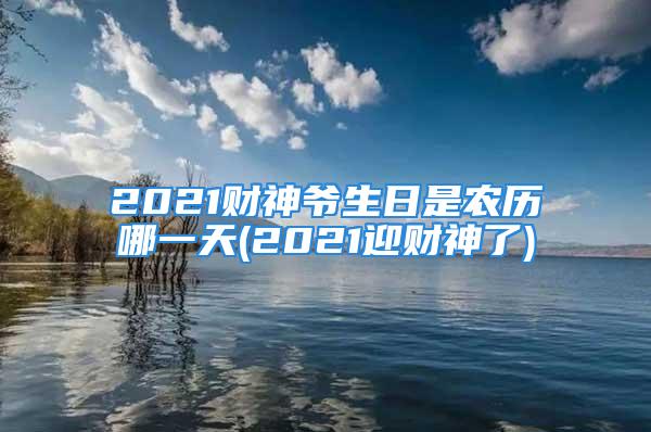 2021财神爷生日是农历哪一天(2021迎财神了)