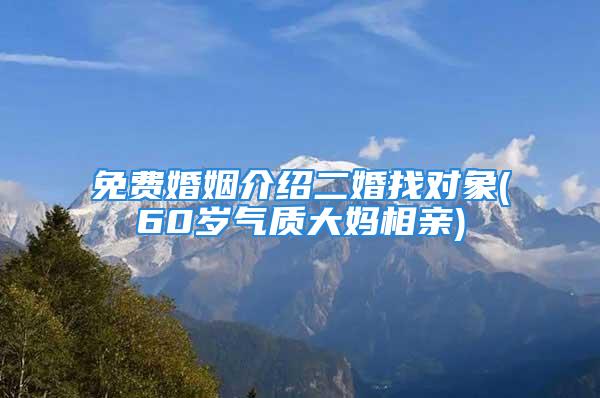 免费婚姻介绍二婚找对象(60岁气质大妈相亲)