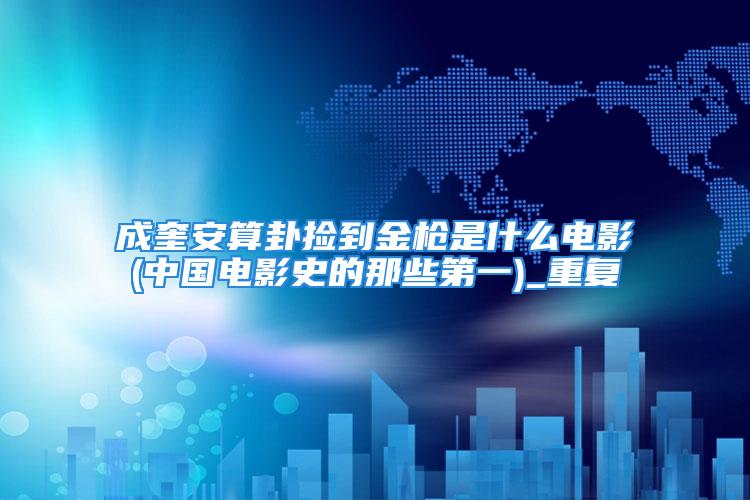 成奎安算卦捡到金枪是什么电影(中国电影史的那些第一)_重复