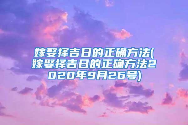嫁娶择吉日的正确方法(嫁娶择吉日的正确方法2020年9月26号)