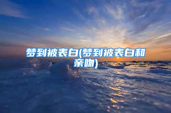 梦到被表白(梦到被表白和亲吻)