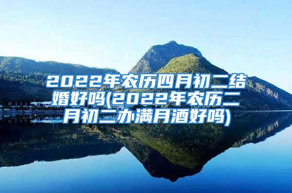 2022年农历四月初二结婚好吗(2022年农历二月初二办满月酒好吗)