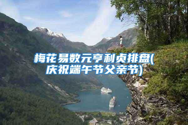 梅花易数元亨利贞排盘(庆祝端午节父亲节)
