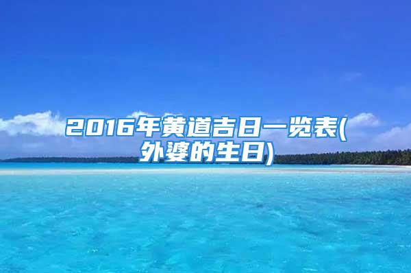 2016年黄道吉日一览表(外婆的生日)