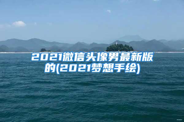 2021微信头像男最新版的(2021梦想手绘)