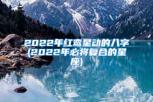 2022年红鸾星动的八字(2022年必将复合的星座)