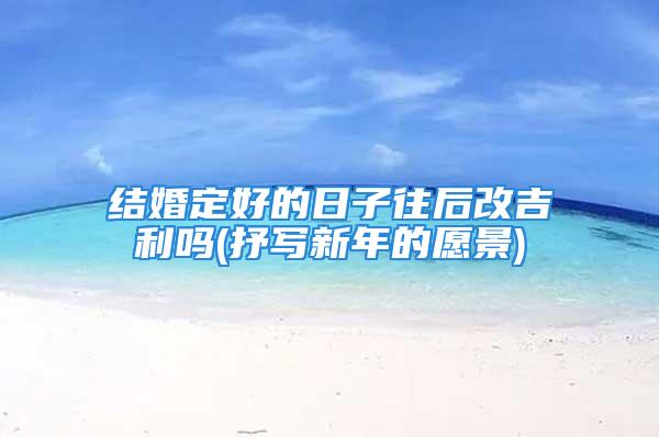 结婚定好的日子往后改吉利吗(抒写新年的愿景)