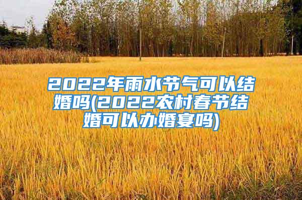 2022年雨水节气可以结婚吗(2022农村春节结婚可以办婚宴吗)