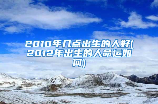 2010年几点出生的人好(2012年出生的人命运如何)