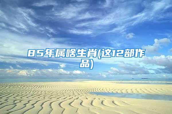 85年属啥生肖(这12部作品)