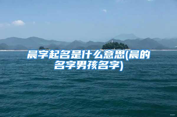 晨字起名是什么意思(晨的名字男孩名字)