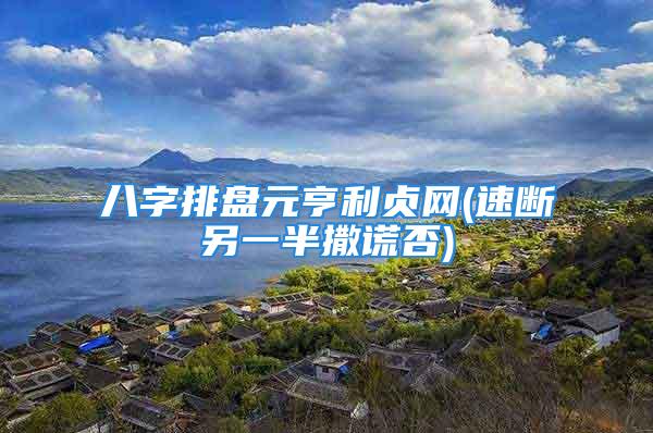 八字排盘元亨利贞网(速断另一半撒谎否)