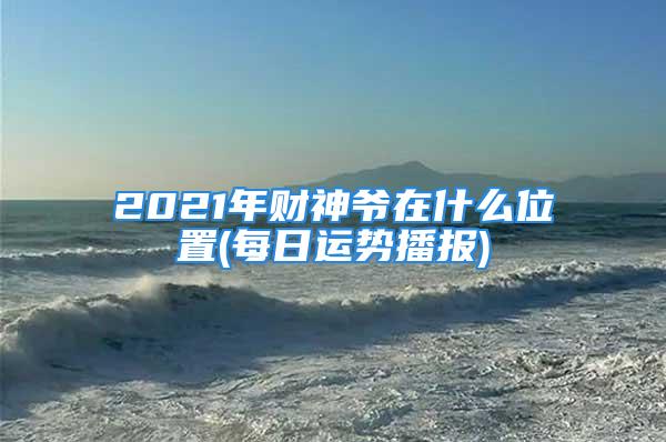 2021年财神爷在什么位置(每日运势播报)