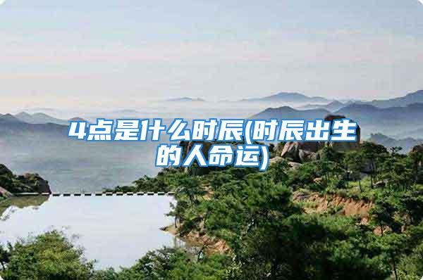 4点是什么时辰(时辰出生的人命运)