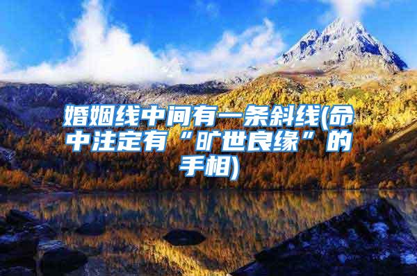 婚姻线中间有一条斜线(命中注定有“旷世良缘”的手相)