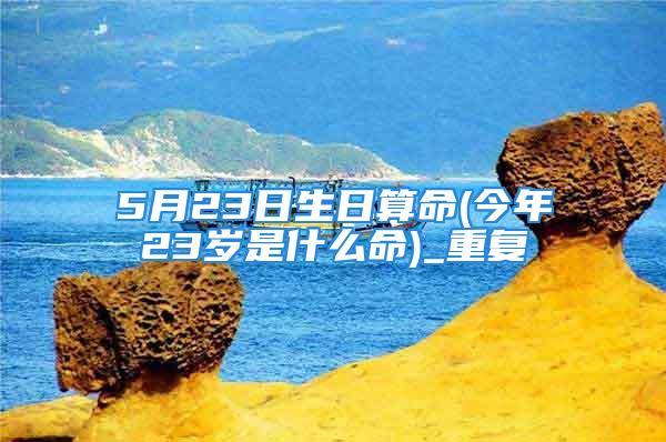 5月23日生日算命(今年23岁是什么命)_重复