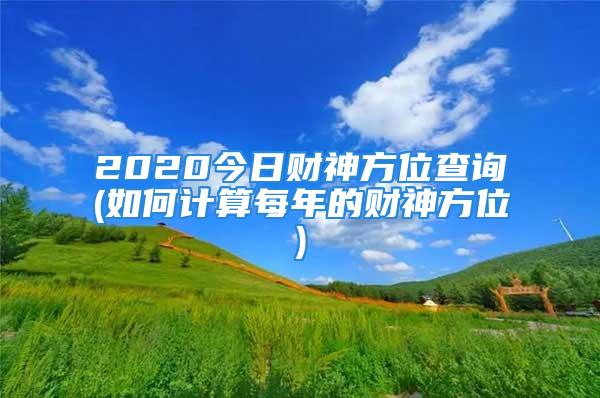 2020今日财神方位查询(如何计算每年的财神方位)