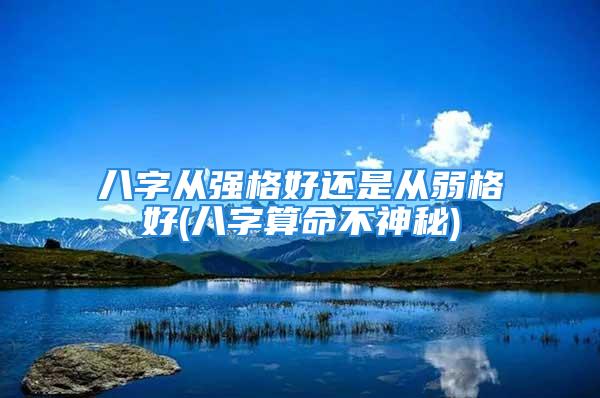 八字从强格好还是从弱格好(八字算命不神秘)