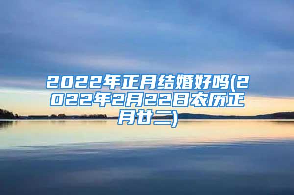 2022年正月结婚好吗(2022年2月22日农历正月廿二)