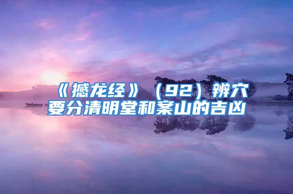 《撼龙经》（92）辨穴要分清明堂和案山的吉凶