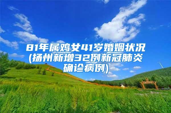 81年属鸡女41岁婚姻状况(扬州新增32例新冠肺炎确诊病例)