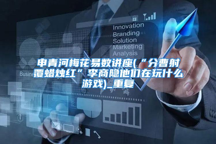 申青河梅花易数讲座(“分曹射覆蜡烛红”李商隐他们在玩什么游戏)_重复