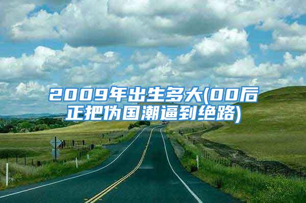 2009年出生多大(00后正把伪国潮逼到绝路)