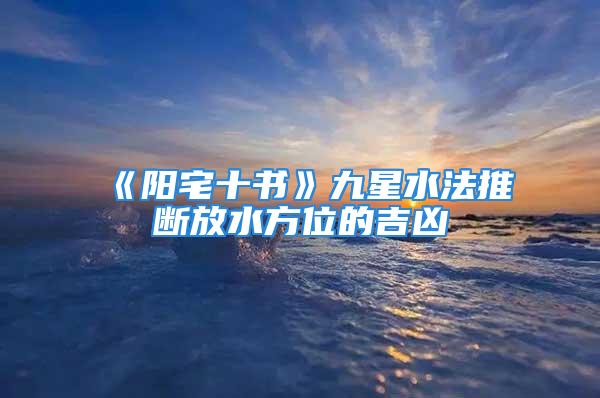《阳宅十书》九星水法推断放水方位的吉凶