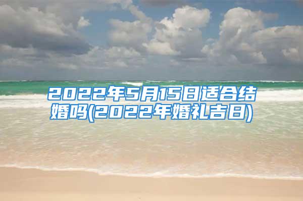 2022年5月15日适合结婚吗(2022年婚礼吉日)