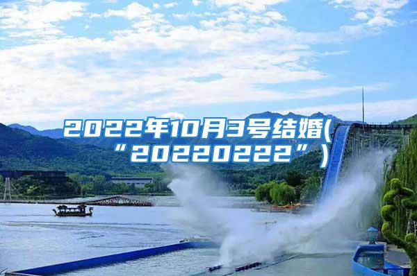 2022年10月3号结婚(“20220222”)