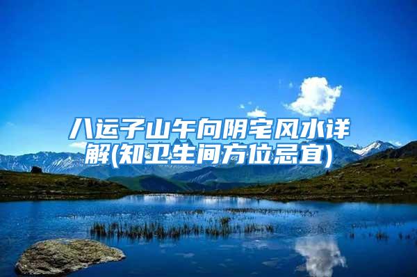 八运子山午向阴宅风水详解(知卫生间方位忌宜)