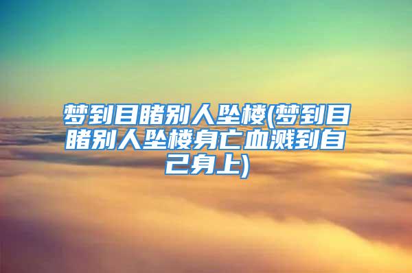 梦到目睹别人坠楼(梦到目睹别人坠楼身亡血溅到自己身上)