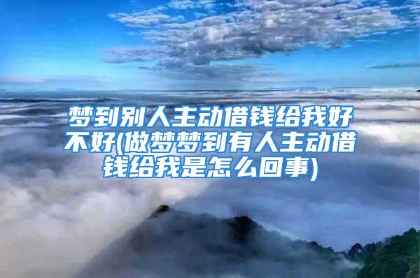 梦到别人主动借钱给我好不好(做梦梦到有人主动借钱给我是怎么回事)